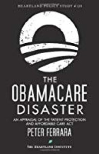 The Obamacare Disaster, An Appraisal of the Patient Protection and Affordable Care Act